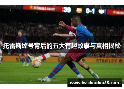 托雷斯绰号背后的五大有趣故事与真相揭秘 托雷斯绰号背后的五大有趣故事与真相揭秘