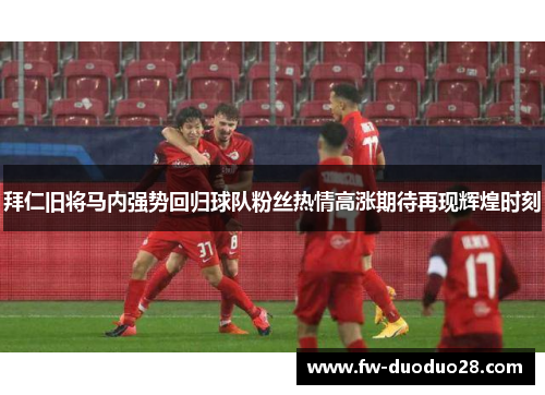 拜仁旧将马内强势回归球队粉丝热情高涨期待再现辉煌时刻 拜仁旧将马内强势回归球队粉丝热情高涨期待再现辉煌时刻