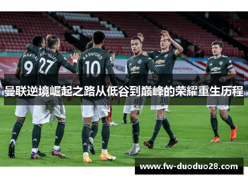 曼联逆境崛起之路从低谷到巅峰的荣耀重生历程 曼联逆境崛起之路从低谷到巅峰的荣耀重生历程
