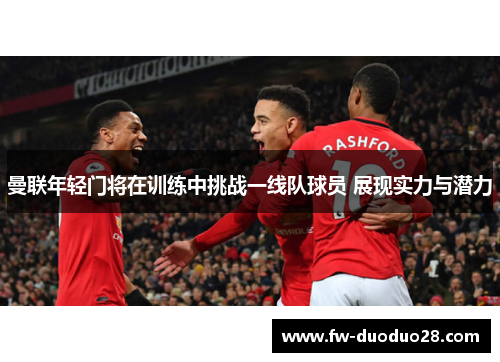 曼联年轻门将在训练中挑战一线队球员 展现实力与潜力