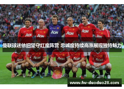 曼联球迷依旧坚守红魔阵营 忠诚度持续高涨展现独特魅力