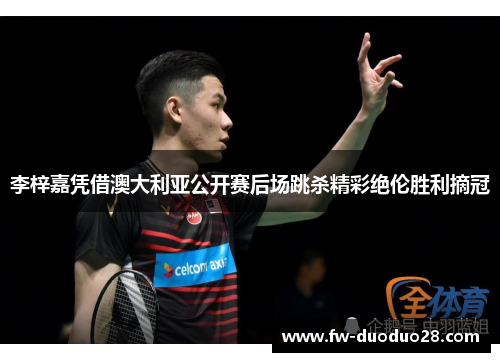 李梓嘉凭借澳大利亚公开赛后场跳杀精彩绝伦胜利摘冠 李梓嘉凭借澳大利亚公开赛后场跳杀精彩绝伦胜利摘冠