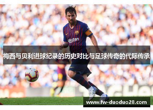 梅西与贝利进球纪录的历史对比与足球传奇的代际传承