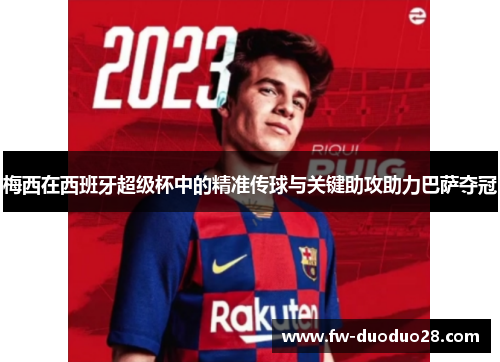 梅西在西班牙超级杯中的精准传球与关键助攻助力巴萨夺冠 梅西在西班牙超级杯中的精准传球与关键助攻助力巴萨夺冠