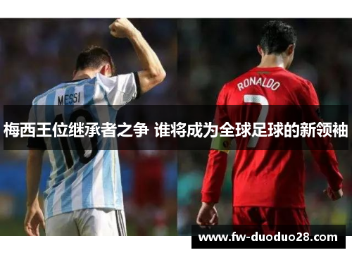 梅西王位继承者之争 谁将成为全球足球的新领袖