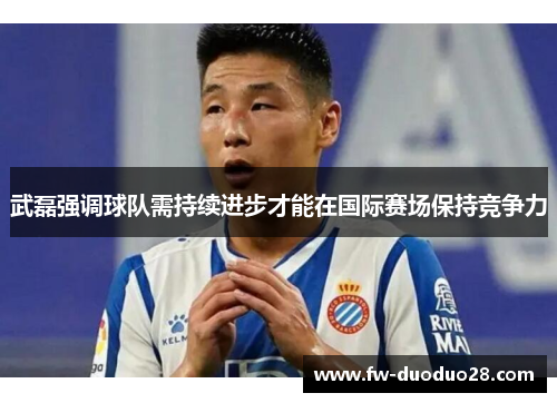 武磊强调球队需持续进步才能在国际赛场保持竞争力 武磊强调球队需持续进步才能在国际赛场保持竞争力