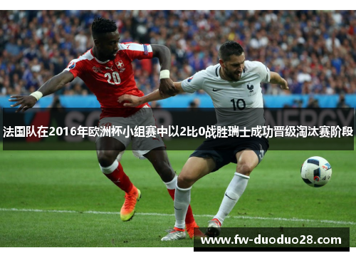 法国队在2016年欧洲杯小组赛中以2比0战胜瑞士成功晋级淘汰赛阶段 法国队在2016年欧洲杯小组赛中以2比0战胜瑞士成功晋级淘汰赛阶段