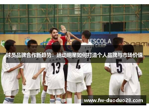 球员品牌合作新趋势：运动明星如何打造个人品牌与市场价值