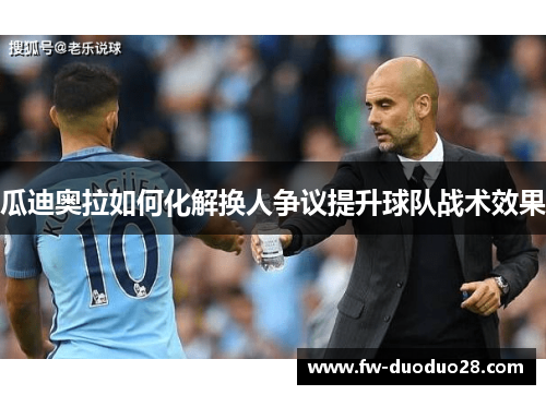 瓜迪奥拉如何化解换人争议提升球队战术效果 瓜迪奥拉如何化解换人争议提升球队战术效果