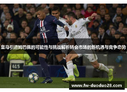 皇马引进姆巴佩的可能性与挑战解析转会市场的新机遇与竞争态势