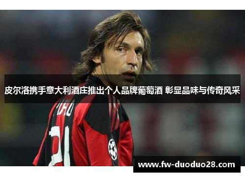 皮尔洛携手意大利酒庄推出个人品牌葡萄酒 彰显品味与传奇风采