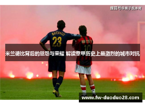 米兰德比背后的恩怨与荣耀 解读意甲历史上最激烈的城市对抗 米兰德比背后的恩怨与荣耀 解读意甲历史上最激烈的城市对抗