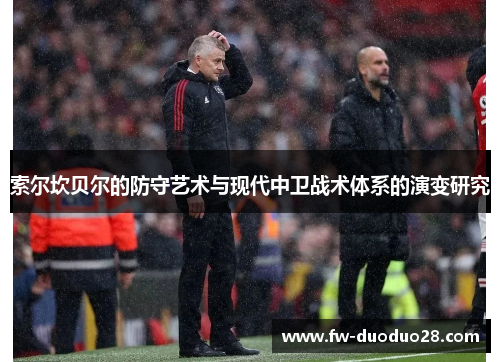 索尔坎贝尔的防守艺术与现代中卫战术体系的演变研究 索尔坎贝尔的防守艺术与现代中卫战术体系的演变研究