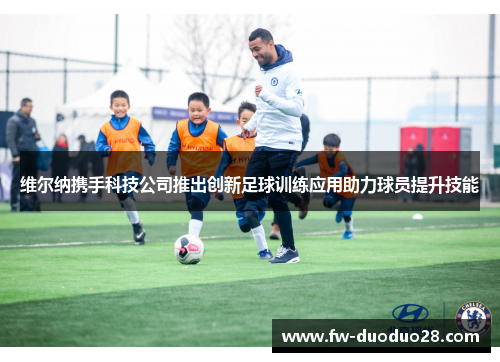 维尔纳携手科技公司推出创新足球训练应用助力球员提升技能 维尔纳携手科技公司推出创新足球训练应用助力球员提升技能