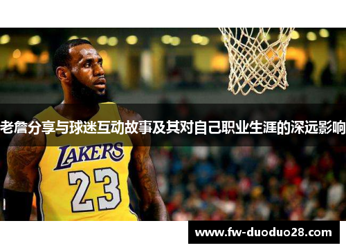 老詹分享与球迷互动故事及其对自己职业生涯的深远影响 老詹分享与球迷互动故事及其对自己职业生涯的深远影响