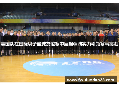 美国队在国际男子篮球友谊赛中展现强劲实力引领赛事高潮 美国队在国际男子篮球友谊赛中展现强劲实力引领赛事高潮