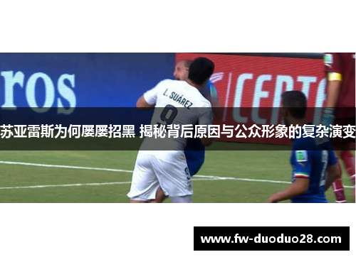 苏亚雷斯为何屡屡招黑 揭秘背后原因与公众形象的复杂演变 苏亚雷斯为何屡屡招黑 揭秘背后原因与公众形象的复杂演变