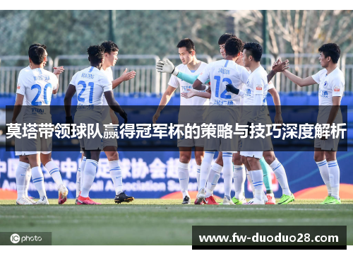 莫塔带领球队赢得冠军杯的策略与技巧深度解析 莫塔带领球队赢得冠军杯的策略与技巧深度解析