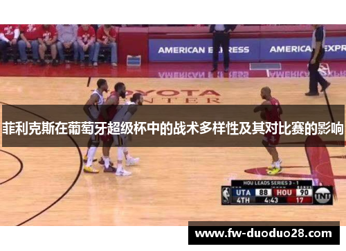 菲利克斯在葡萄牙超级杯中的战术多样性及其对比赛的影响 菲利克斯在葡萄牙超级杯中的战术多样性及其对比赛的影响