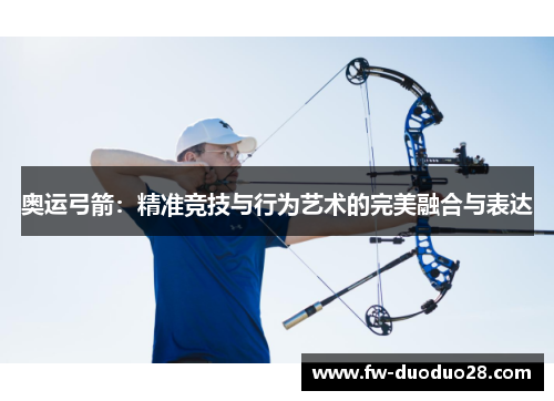 奥运弓箭:精准竞技与行为艺术的完美融合与表达 奥运弓箭:精准竞技与行为艺术的完美融合与表达