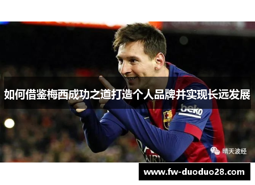 如何借鉴梅西成功之道打造个人品牌并实现长远发展 如何借鉴梅西成功之道打造个人品牌并实现长远发展