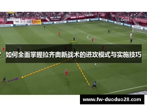 如何全面掌握拉齐奥新战术的进攻模式与实施技巧 如何全面掌握拉齐奥新战术的进攻模式与实施技巧