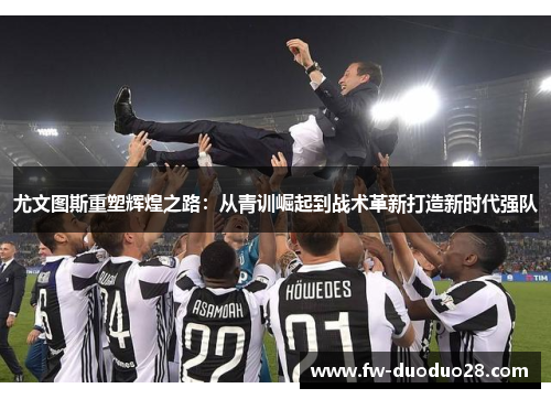 尤文图斯重塑辉煌之路：从青训崛起到战术革新打造新时代强队