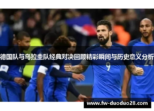 德国队与乌拉圭队经典对决回顾精彩瞬间与历史意义分析 德国队与乌拉圭队经典对决回顾精彩瞬间与历史意义分析