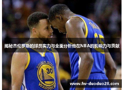 揭秘杰伦罗斯的球员实力与全面分析他在NBA的影响力与贡献 揭秘杰伦罗斯的球员实力与全面分析他在NBA的影响力与贡献