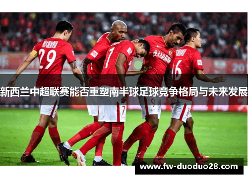 新西兰中超联赛能否重塑南半球足球竞争格局与未来发展