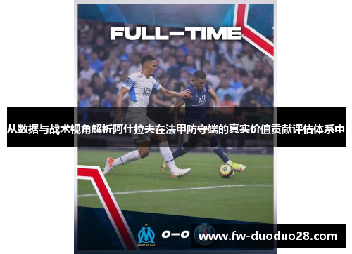 从数据与战术视角解析阿什拉夫在法甲防守端的真实价值贡献评估体系中 从数据与战术视角解析阿什拉夫在法甲防守端的真实价值贡献评估体系中