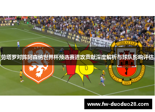 劳塔罗对阵阿森纳世界杯预选赛进攻贡献深度解析与球队影响评估 劳塔罗对阵阿森纳世界杯预选赛进攻贡献深度解析与球队影响评估