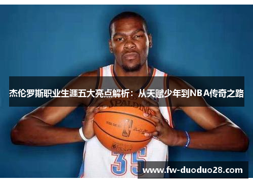 杰伦罗斯职业生涯五大亮点解析:从天赋少年到NBA传奇之路 杰伦罗斯职业生涯五大亮点解析:从天赋少年到NBA传奇之路