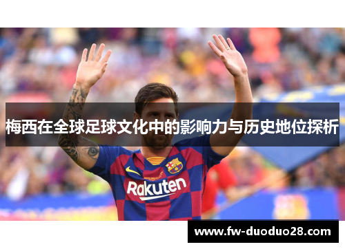 梅西在全球足球文化中的影响力与历史地位探析 梅西在全球足球文化中的影响力与历史地位探析