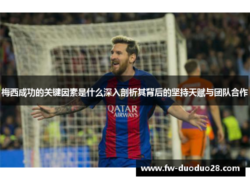 梅西成功的关键因素是什么深入剖析其背后的坚持天赋与团队合作 梅西成功的关键因素是什么深入剖析其背后的坚持天赋与团队合作