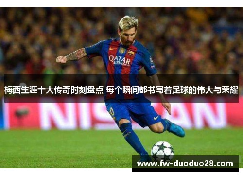 梅西生涯十大传奇时刻盘点 每个瞬间都书写着足球的伟大与荣耀 梅西生涯十大传奇时刻盘点 每个瞬间都书写着足球的伟大与荣耀