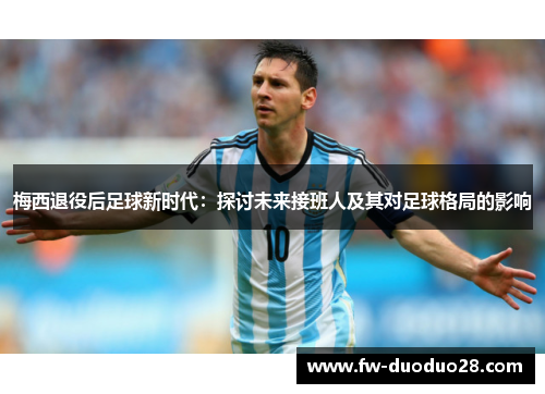 梅西退役后足球新时代：探讨未来接班人及其对足球格局的影响