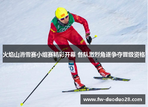 火焰山滑雪赛小组赛精彩开幕 各队激烈角逐争夺晋级资格
