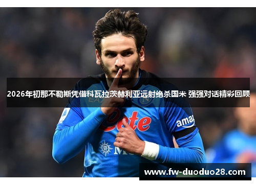 2026年初那不勒斯凭借科瓦拉茨赫利亚远射绝杀国米 强强对话精彩回顾 2026年初那不勒斯凭借科瓦拉茨赫利亚远射绝杀国米 强强对话精彩回顾