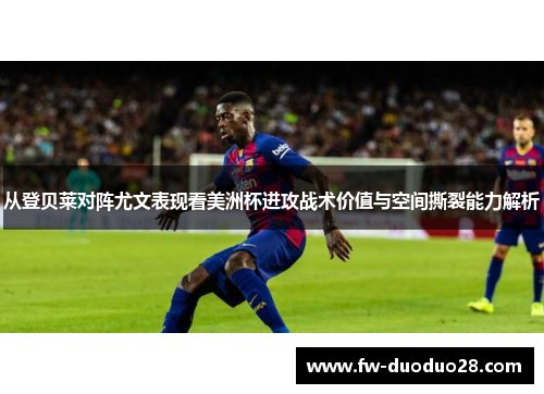 从登贝莱对阵尤文表现看美洲杯进攻战术价值与空间撕裂能力解析