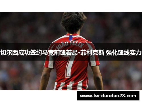 切尔西成功签约马竞前锋若昂·菲利克斯 强化锋线实力