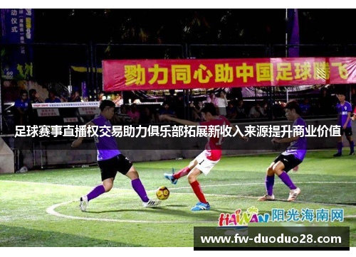 足球赛事直播权交易助力俱乐部拓展新收入来源提升商业价值 足球赛事直播权交易助力俱乐部拓展新收入来源提升商业价值